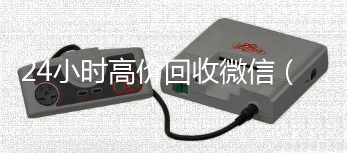 24小时高价回收微信(224小时收微信靠谱回收4小时高价回收微信秒结平台正规微信号回收秒结)